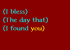 (I bless)
(The day that)

(I found you)
