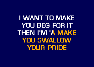I WANT TO MAKE
YOU BEG FOR IT
THEN I'M 'A MAKE
YOU SWALLOW
YOUR PRIDE

g
