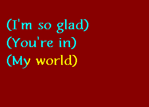 (I'm so glad)
(You're in)

(My world)