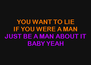 YOU WANT TO LIE
IF YOU WERE A MAN
