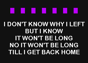 I DON'T KNOW WHY I LEFT
BUTI KNOW
IT WON'T BE LONG
N0 IT WON'T BE LONG
TILL I GET BACK HOME