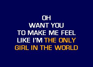 OH
WANT YOU
TO MAKE ME FEEL
LIKE PM THE ONLY
GIRL IN THE WORLD

g