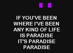 IF YOU'VE BEEN
WHERE I'VE BEEN
ANY KIND OF LIFE

IS PARADISE

IT'S PARADISE
PARADISE l