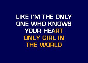 LIKE I'M THE ONLY
ONE WHO KNOWS
YOUR HEART

ONLY GIRL IN
THE WORLD