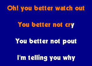 Oh! you better watch out
You better not cry

You better not pout

I'm telling you why