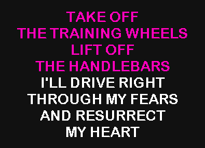 I'LL DRIVE RIGHT
THROUGH MY FEARS
AND RESURRECT
MY HEART