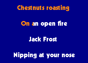 Chestnuts roasting
On an open fire

Jack Frost

Nipping at your nose