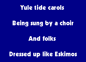 Yule tide carols

Being sung by a choir

And folks

Dressed up like Eskimos