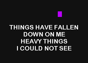 THINGS HAVE FALLEN

DOWN ON ME
HEAVY THINGS
ICOULD NOT SEE