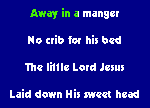 Away in a manger

No crib for his bed
The little Letd Jesus

Laid down His sweet head