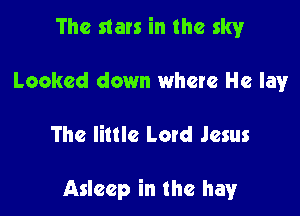 The stars in the sky

Looked down where He lav

The little Letd Jesus

Asleep in the hay