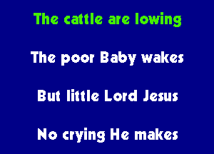 The cattle are lowing
The poor Baby wakes

But little Lord Jesus

No crying He makes