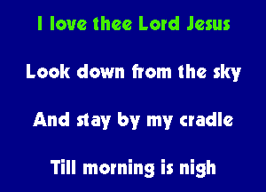 I love thee Lord Jesus
Look down from the sky

And stay by my cradle

Till morning is nigh