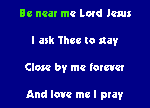 Be near me Lord Jesus
I ask Thee to stay

Close by me forever

And love me I pray