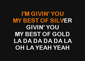 I'M GIVIN' YOU
MY BEST OF SILVER
GIVIN' YOU
MY BESTOF GOLD
LA DA DA DA DA LA
OH LA YEAH YEAH