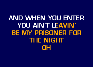 AND WHEN YOU ENTER
YOU AIN'T LEAVIN'
BE MY PRISONER FOR
THE NIGHT
OH