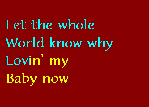 Let the whole
World know why

Lovin' my
Baby now