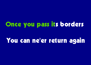 Once you pass its borders

You can ne'er return again