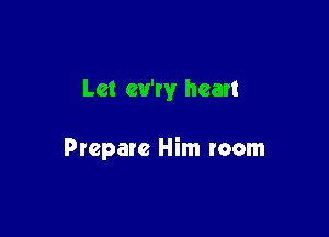 Let eu'ry heart

Ptepare Him loom