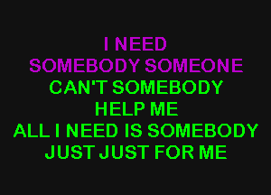 CAN'T SOMEBODY
HELP ME
ALLI NEED IS SOMEBODY
JUSTJUST FOR ME