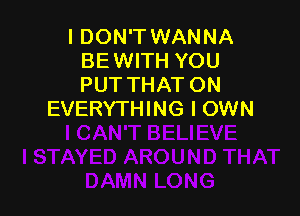 I DON'T WANNA
BE WITH YOU
PUT THAT ON

EVERYTHING I OWN
