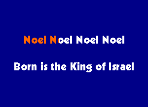 Noel Noel Noel Noel

Born is the King of Israel