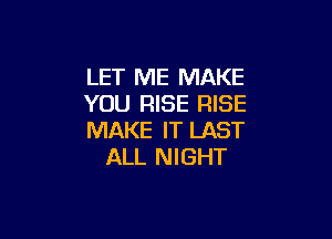 LET ME MAKE
YOU RISE RISE

MAKE IT LAST
ALL NIGHT