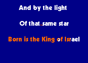 And by the light

Of thamamc star

Born is the King of Israel
