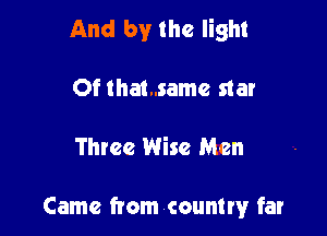 And by the light
Of thamamc star

Three Wise Men

Came from countw far