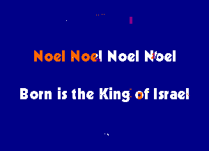 Noel Noel Noel N'oel

Born is the King of Israel
