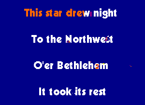 This star drew night

To the Natlhwcn
O'cr Bethlehem

It took its rest