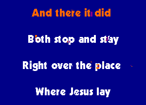 And there it did

Bbth stop and stay

Right over the' place

Where Jesus lay