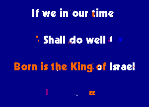 If we incur time

F- Shall do well I

Born is the King of Israel