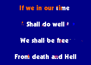 If we incur time

F- Shall do well I

We shall- be Tree'

From death am! Hell