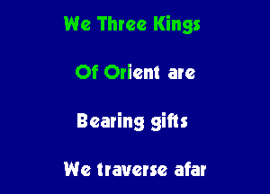 We Three Kings

Of Orient arc

Bearing gifts

We traverse afar