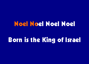 Noel Noel Noel Noel

Born is the King of Israel