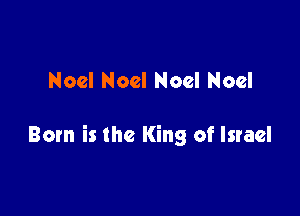 Noel Noel Noel Noel

Born is the King of Israel