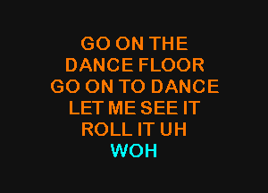 GO ON THE
DANCE FLOOR
GO ON TO DANCE

LET ME SEE IT
ROLL IT UH
WOH