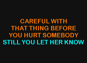 CAREFULWITH
THAT THING BEFORE
YOU HURT SOMEBODY

STILL YOU LET HER KNOW