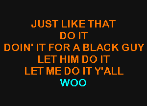 JUST LIKETHAT
DO IT
DOIN' IT FOR A BLACK GUY
LET HIM DO IT
LET ME DO IT Y'ALL
WOO