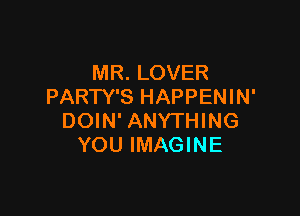 MR. LOVER
PARTY'S HAPPENIN'

DOIN' ANYTHING
YOU IMAGINE