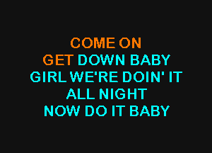 COME ON
GET DOWN BABY

GIRLWE'RE DOIN' IT
ALL NIGHT
NOW DO IT BABY