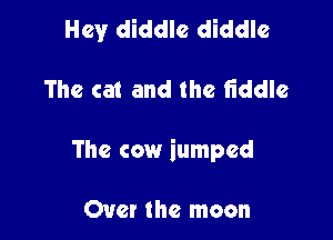 Hey diddlc diddle

The cat and the fiddle

The cow iumpcd

Over the moon