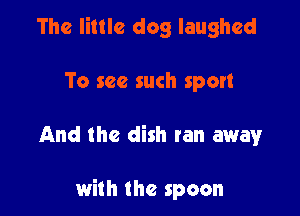 The little dog laughed
To see such sport

And the dish tan away

with the spoon