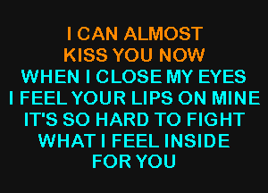 I CAN ALMOST
KISS YOU NOW
WHEN I CLOSE MY EYES
I FEEL YOUR LIPS 0N MINE
IT'S SO HARD TO FIGHT

WHATI FEEL INSIDE
FOR YOU