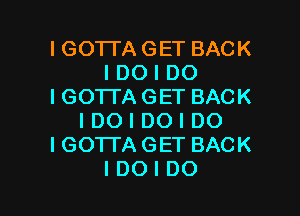 I GOTTA GET BACK
I DO I DO
I GO'ITA GET BACK

I DO I DO I DO
IGO'ITAGET BACK
IDOIDO