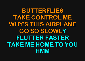 BUTTERFUES
TAKECONTROLME
WHY'S THIS AIRPLANE
G0 80 SLOWLY
FLUTTERFASTER

TAKE ME HOME TO YOU
HMM