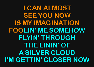 I CAN ALMOST
SEE YOU NOW
IS MY IMAGINATION
FOOLIN' ME SOMEHOW
FLYIN'THROUGH
THE LININ' 0F

ASILVER CLOUD
I'M GETI'IN' CLOSER NOW