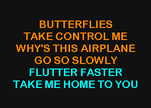BUTI'ERFLIES
TAKE CONTROL ME
WHY'S THIS AIRPLANE
G0 80 SLOWLY
FLUTI'ER FASTER
TAKE ME HOME TO YOU