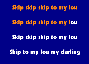 Skip skip skip to my lou
Skip skip skip to my lou

Skip skip skip to my lou

Skip to my lou my darling